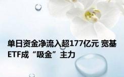 单日资金净流入超177亿元 宽基ETF成“吸金”主力