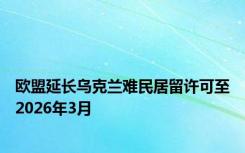 欧盟延长乌克兰难民居留许可至2026年3月