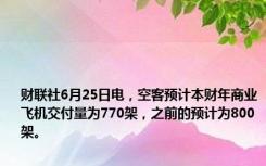 财联社6月25日电，空客预计本财年商业飞机交付量为770架，之前的预计为800架。