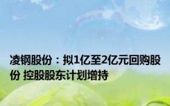 凌钢股份：拟1亿至2亿元回购股份 控股股东计划增持