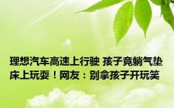 理想汽车高速上行驶 孩子竟躺气垫床上玩耍！网友：别拿孩子开玩笑