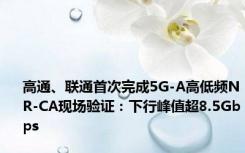 高通、联通首次完成5G-A高低频NR-CA现场验证：下行峰值超8.5Gbps