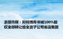 浙版传媒：拟将博库书城100%股权全部转让给全资子公司省店集团