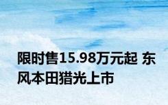 限时售15.98万元起 东风本田猎光上市