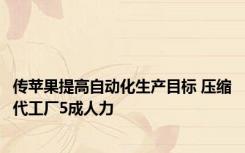 传苹果提高自动化生产目标 压缩代工厂5成人力