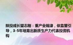 陕投成长望志刚：重产业规律，依监管引导，3-5年培育出新质生产力代表投资机构