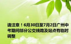 请注意！6月30日至7月2日广州中考期间部分公交线路及站点有临时调整