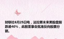 财联社6月25日电，法拉第未来美股盘前跌逾40%，此前董事会批准反向股票分割。