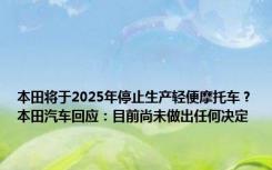 本田将于2025年停止生产轻便摩托车？本田汽车回应：目前尚未做出任何决定