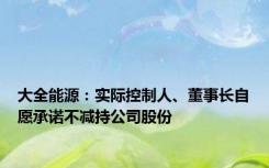 大全能源：实际控制人、董事长自愿承诺不减持公司股份