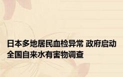 日本多地居民血检异常 政府启动全国自来水有害物调查
