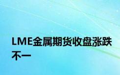 LME金属期货收盘涨跌不一