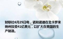 财联社6月25日电，诺和诺德在北卡罗来纳州投资41亿美元，以扩大在美国的生产制造。