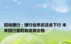 招商银行：银行业息差还会下行 未来招行盈利会逐渐企稳