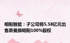 明阳智能：子公司将5.58亿元出售奈曼旗明阳100%股权