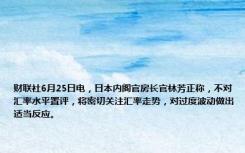 财联社6月25日电，日本内阁官房长官林芳正称，不对汇率水平置评，将密切关注汇率走势，对过度波动做出适当反应。