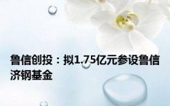 鲁信创投：拟1.75亿元参设鲁信济钢基金