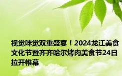 视觉味觉双重盛宴！2024龙江美食文化节暨齐齐哈尔烤肉美食节24日拉开帷幕