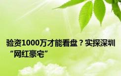 验资1000万才能看盘？实探深圳“网红豪宅”