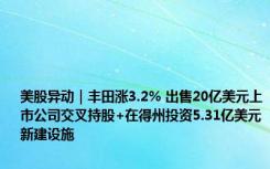 美股异动｜丰田涨3.2% 出售20亿美元上市公司交叉持股+在得州投资5.31亿美元新建设施