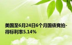 美国至6月24日6个月国债竞拍-得标利率5.14%