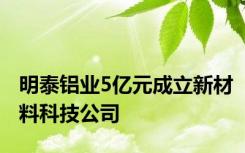 明泰铝业5亿元成立新材料科技公司