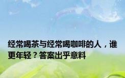 经常喝茶与经常喝咖啡的人，谁更年轻？答案出乎意料