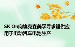 SK On向埃克森美孚寻求锂供应 用于电动汽车电池生产