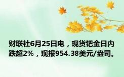 财联社6月25日电，现货钯金日内跌超2%，现报954.38美元/盎司。