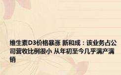 维生素D3价格暴涨 新和成：该业务占公司营收比例很小 从年初至今几乎满产满销