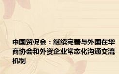 中国贸促会：继续完善与外国在华商协会和外资企业常态化沟通交流机制