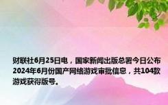 财联社6月25日电，国家新闻出版总署今日公布2024年6月份国产网络游戏审批信息，共104款游戏获得版号。