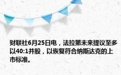 财联社6月25日电，法拉第未来提议至多以40:1并股，以恢复符合纳斯达克的上市标准。