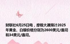 财联社6月25日电，摩根大通预计2025年黄金、白银价格分别为2600美元/盎司和34美元/盎司。