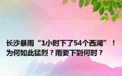 长沙暴雨“1小时下了54个西湖”！为何如此猛烈？雨要下到何时？