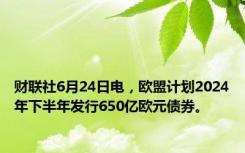 财联社6月24日电，欧盟计划2024年下半年发行650亿欧元债券。