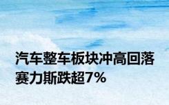 汽车整车板块冲高回落 赛力斯跌超7%