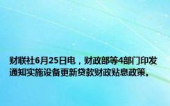 财联社6月25日电，财政部等4部门印发通知实施设备更新贷款财政贴息政策。