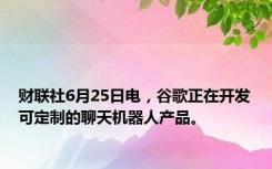 财联社6月25日电，谷歌正在开发可定制的聊天机器人产品。