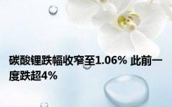 碳酸锂跌幅收窄至1.06% 此前一度跌超4%