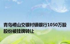 青岛崂山交银村镇银行1050万股股份被挂牌转让