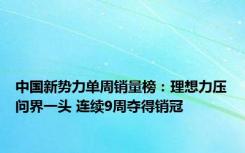 中国新势力单周销量榜：理想力压问界一头 连续9周夺得销冠