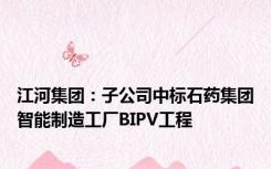 江河集团：子公司中标石药集团智能制造工厂BIPV工程