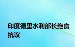 印度德里水利部长绝食抗议