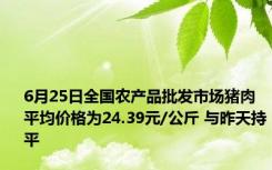 6月25日全国农产品批发市场猪肉平均价格为24.39元/公斤 与昨天持平