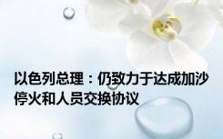 以色列总理：仍致力于达成加沙停火和人员交换协议