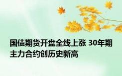 国债期货开盘全线上涨 30年期主力合约创历史新高