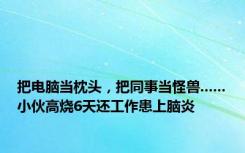 把电脑当枕头，把同事当怪兽......小伙高烧6天还工作患上脑炎