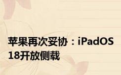 苹果再次妥协：iPadOS 18开放侧载