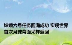 嫦娥六号任务圆满成功 实现世界首次月球背面采样返回